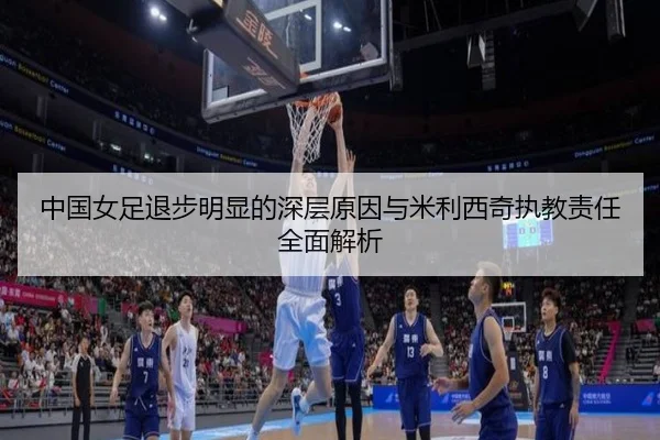 中国女足退步明显的深层原因与米利西奇执教责任全面解析 - BaccaraGaming